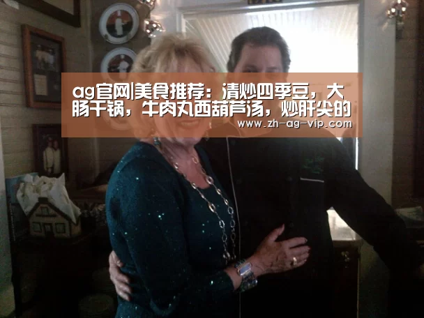 ag官网|美食推荐:清炒四季豆,大肠干锅,牛肉丸西葫芦汤,炒肝尖的做法(图3) ag官网